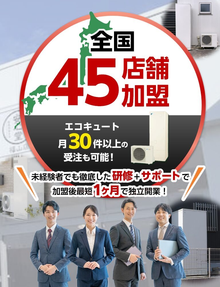 全国45店舗加盟。エコキュート月30件以上の受注も可能！未経験者でも徹底した研修+サポートで加盟後最短1ヶ月で独立開業！