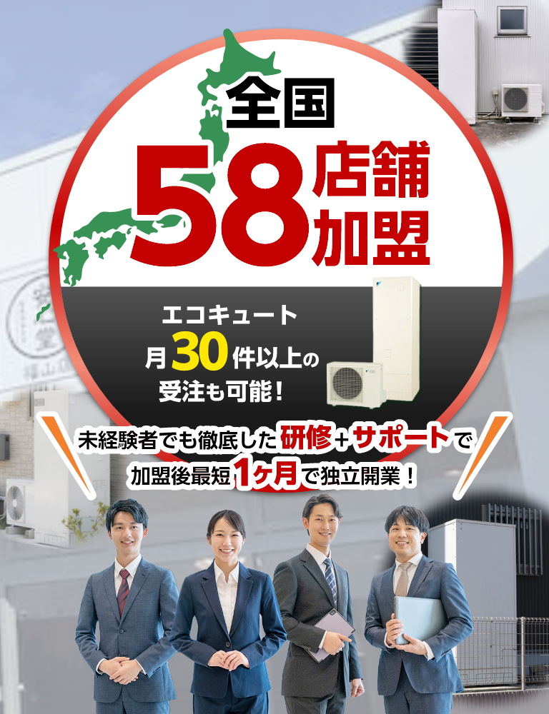 全国45店舗加盟。エコキュート月30件以上の受注も可能！未経験者でも徹底した研修+サポートで加盟後最短1ヶ月で独立開業！