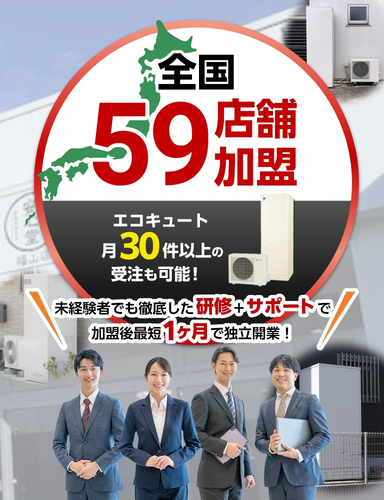 全国59店舗加盟。エコキュート月30件以上の受注も可能！未経験者でも徹底した研修+サポートで加盟後最短1ヶ月で独立開業！
