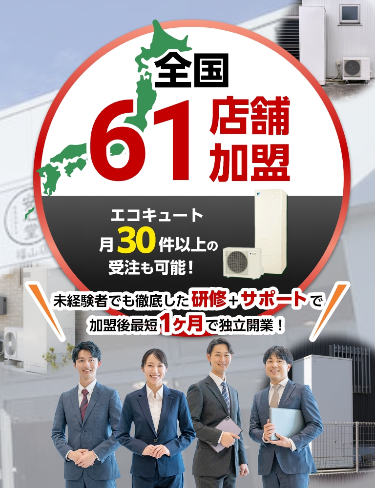 全国61店舗加盟。エコキュート月30件以上の受注も可能！未経験者でも徹底した研修+サポートで加盟後最短1ヶ月で独立開業！