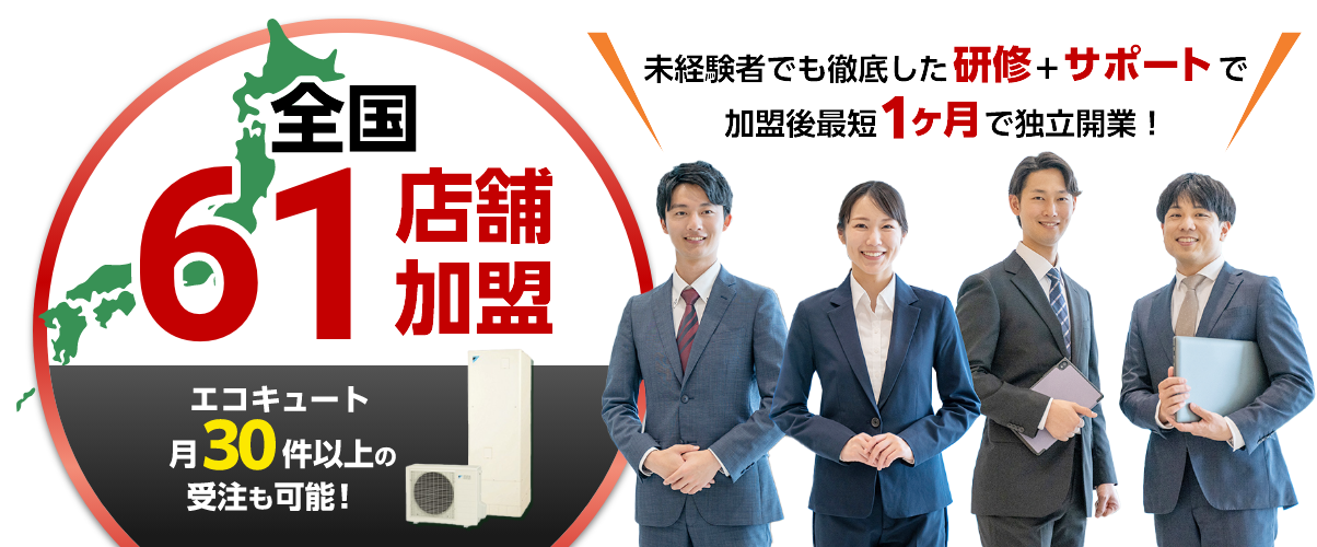 全国61店舗加盟。エコキュート月30件以上の受注も可能！未経験者でも徹底した研修+サポートで加盟後最短1ヶ月で独立開業！