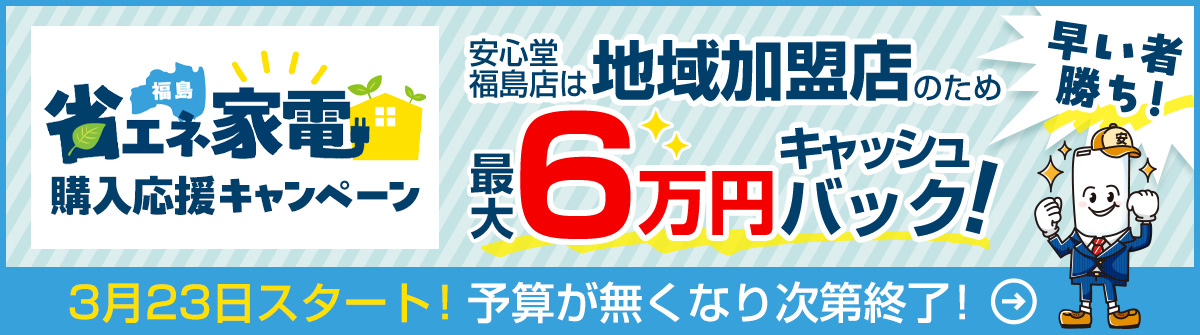 省エネ家電購入応援キャンペーン。安心堂福島店は地域加盟店のため、最大6万円キャッシュバック！早い者勝ち！予算がなくなり次第終了。