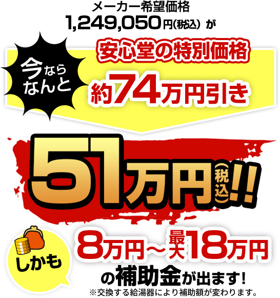 メーカー希望価格1,249,050円（税込）が今ならなんと約74万円引きの51万円（税込）！しかも8万円から最大18万円の補助金が出ます！