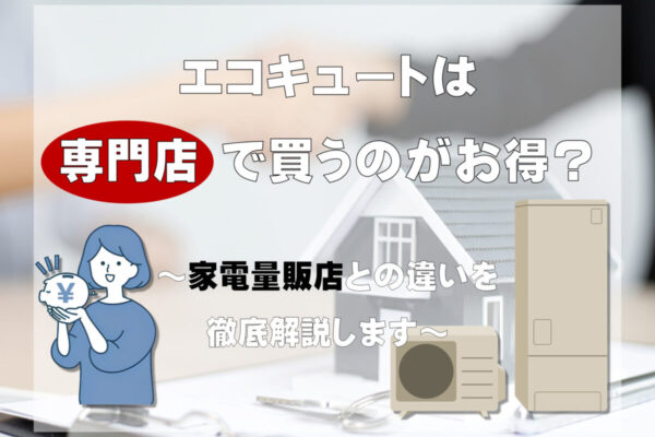 エコキュートは専門店で買うのがお得? 家電量販店との違いを徹底解説します