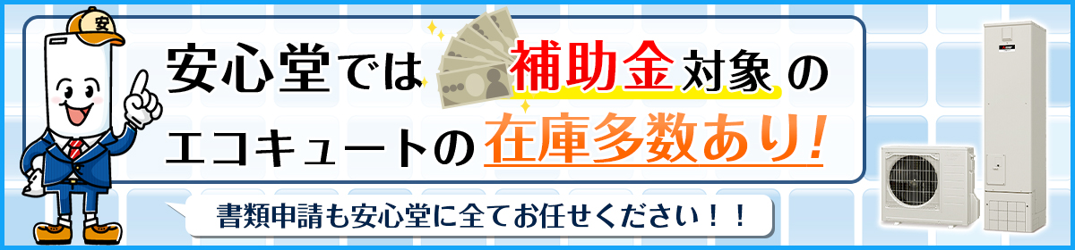 安心堂では補助金対象のエコキュートの在庫多数あり！申請書類も安心堂に全てお任せ下さい！！