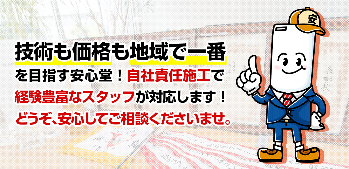 技術も価格も地域で一番を目指す安心堂！自社責任施工で経験豊富なスタッフが対応します！どうぞ、安心してご相談くださいませ。