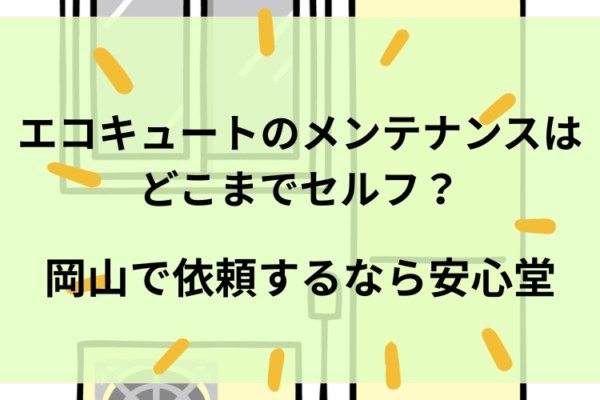 エコキュートのメンテナンスはどこまでセルフ？岡山で依頼するなら安心堂