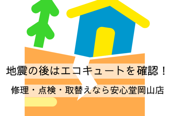 地震の後はエコキュートを確認!修理・点検・取替えなら安心堂岡山店