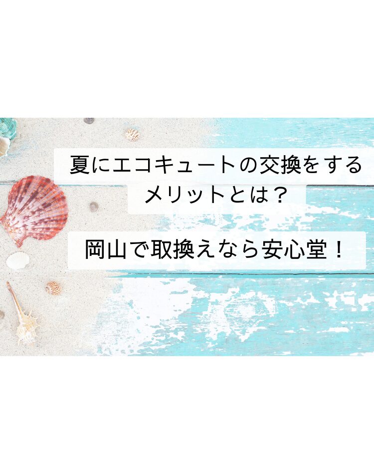 夏にエコキュートの交換をするメリットとは？岡山で取換えなら安心堂！